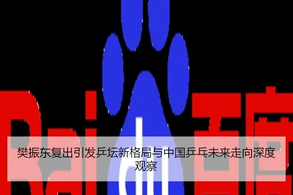 樊振东复出引发乒坛新格局与中国乒乓未来走向深度观察