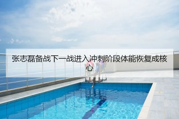 张志磊备战下一战进入冲刺阶段体能恢复成核心