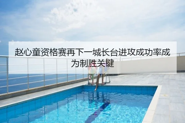 赵心童资格赛再下一城长台进攻成功率成为制胜关键