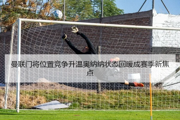 曼联门将位置竞争升温奥纳纳状态回暖成赛季新焦点