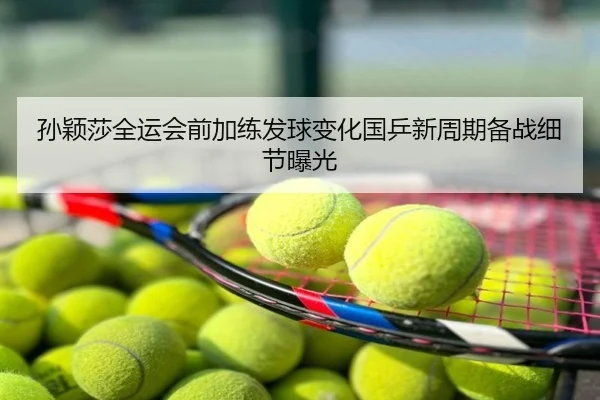 孙颖莎全运会前加练发球变化国乒新周期备战细节曝光