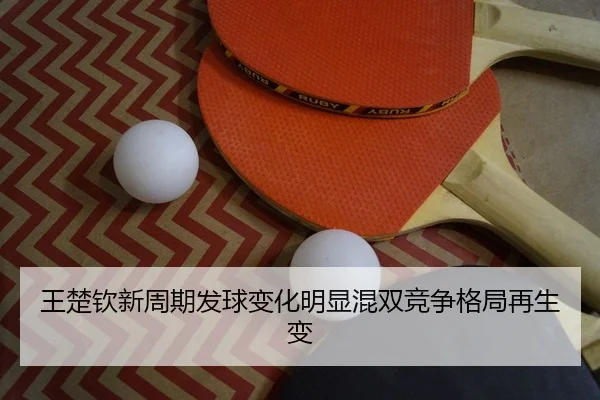 王楚钦新周期发球变化明显混双竞争格局再生变